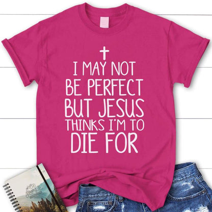 I May Not Be Perfect But Jesus Thinks I'M To Die For Womens Christian T Shirt, Blessed T Shirt, Bible T shirt, T shirt Women