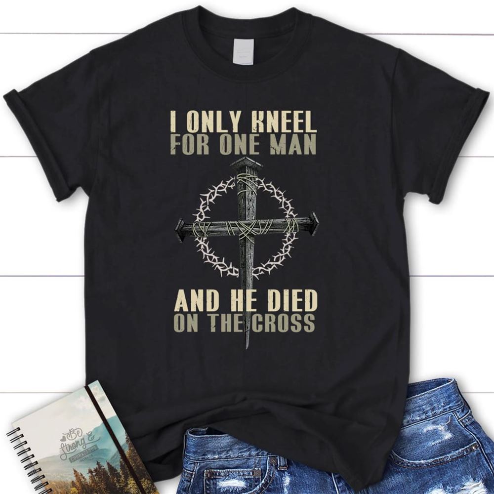I Only Kneel For One Man He Died On The Cross Womens Christian T Shirt, Blessed T Shirt, Bible T shirt, T shirt Women