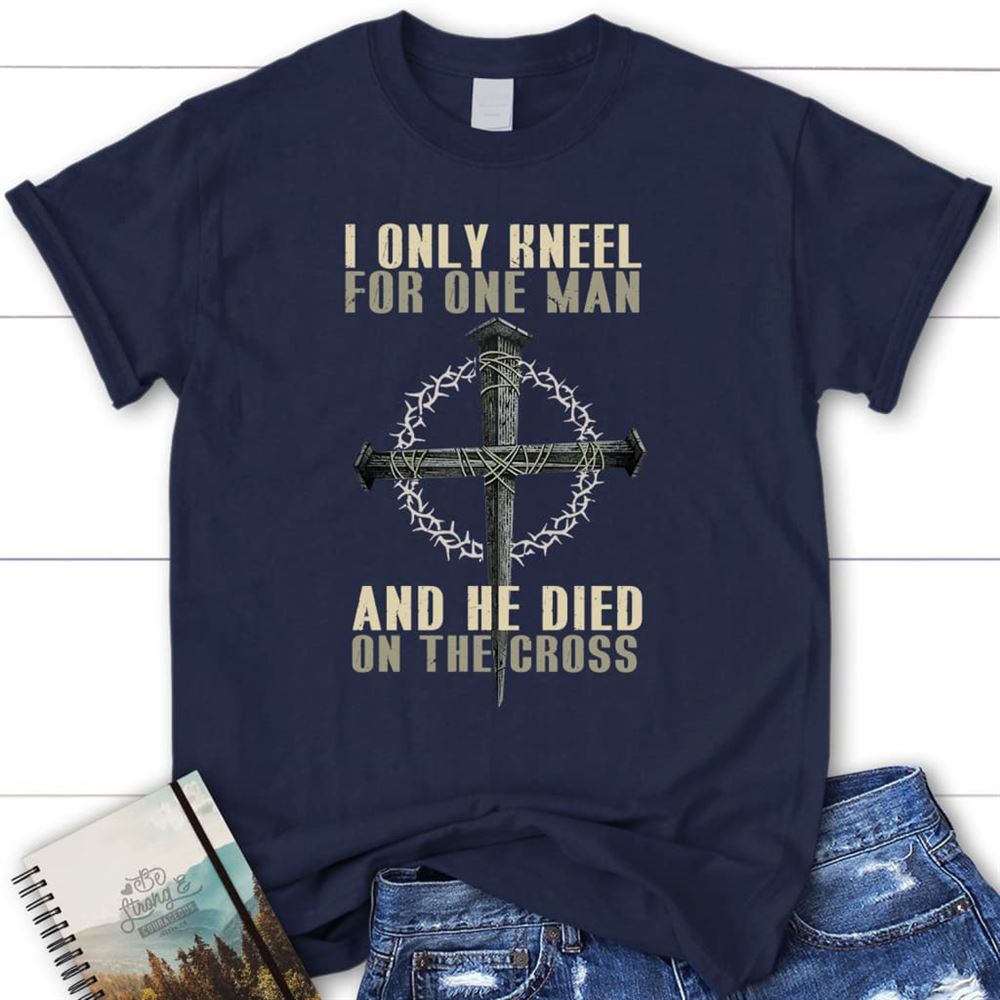 I Only Kneel For One Man He Died On The Cross Womens Christian T Shirt, Blessed T Shirt, Bible T shirt, T shirt Women
