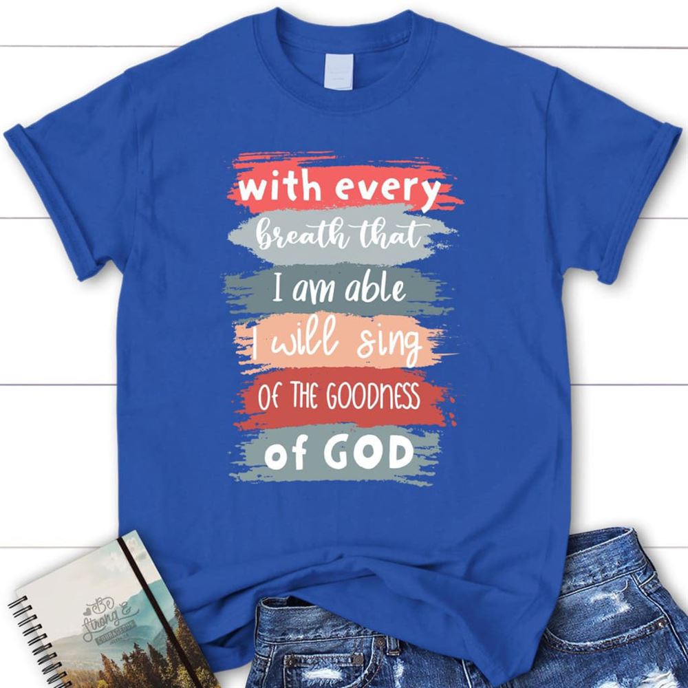 I Will Sing Of The Goodness Of God Christian T Shirt, Blessed T Shirt, Bible T shirt, T shirt Women