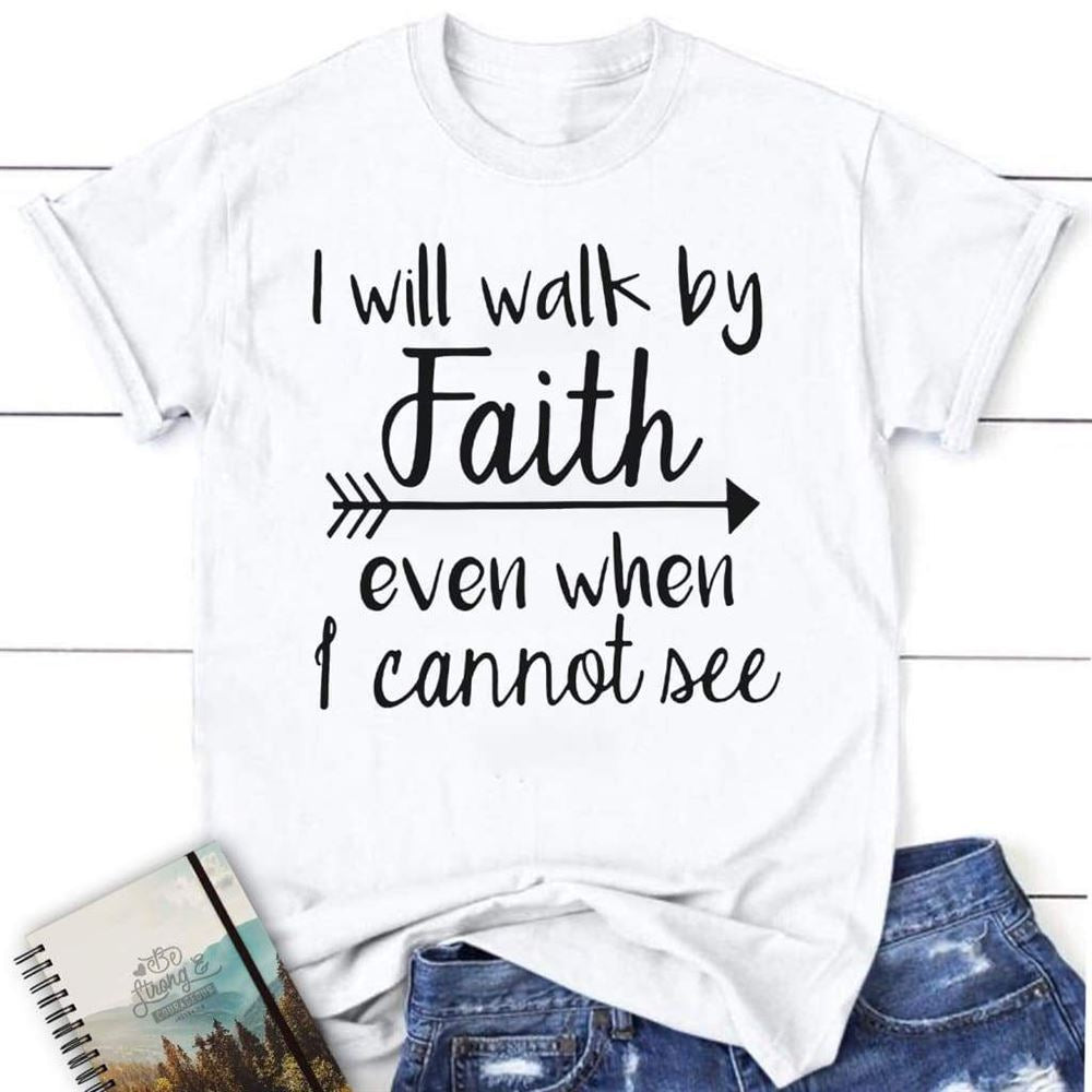 I Will Walk By Faith Even When I Cannot See Christian T Shirt, Blessed T Shirt, Bible T shirt, T shirt Women