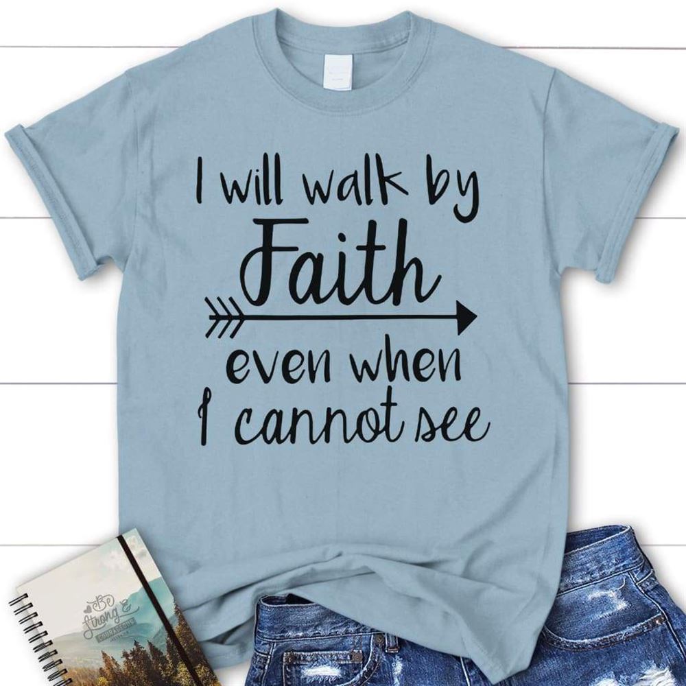 I Will Walk By Faith Even When I Cannot See Christian T Shirt, Blessed T Shirt, Bible T shirt, T shirt Women