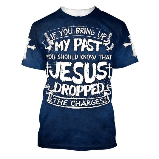 If You Bring Up My Past You Should Know That Jesus Dropped The Charges All Over Print 3D T-Shirt, Gift For Christian, Jesus Shirt