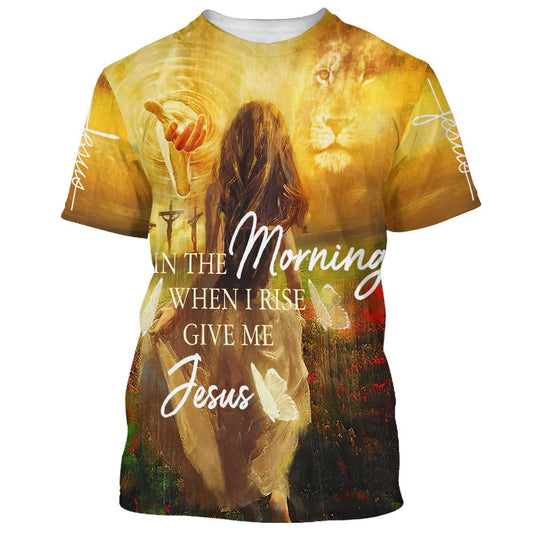In The Morning When I Rise Give Me Jesus All Over Print 3D T-Shirt, Gift For Christian, Jesus Shirt