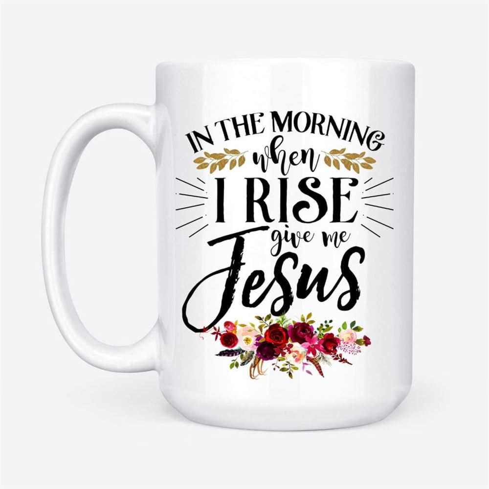 In The Morning When I Rise Give Me Jesus Coffee Mug, Personalized Custom Mugs, Christian Mug, Bible Mug, Faith Gift, Encouragement Gift