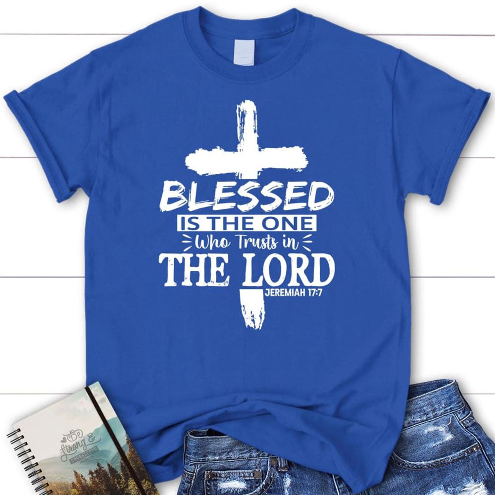 Jeremiah 177 Blessed Is The One Who Trusts In The Lord T Shirt, Blessed T Shirt, Bible T shirt, T shirt Women