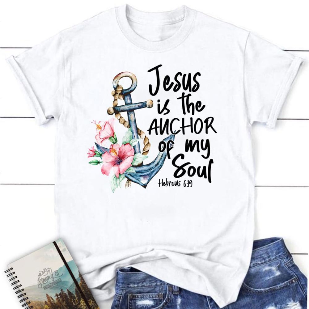 Jesus Is The Anchor Of My Soul Hebrews 619 T Shirt, Blessed T Shirt, Bible T shirt, T shirt Women