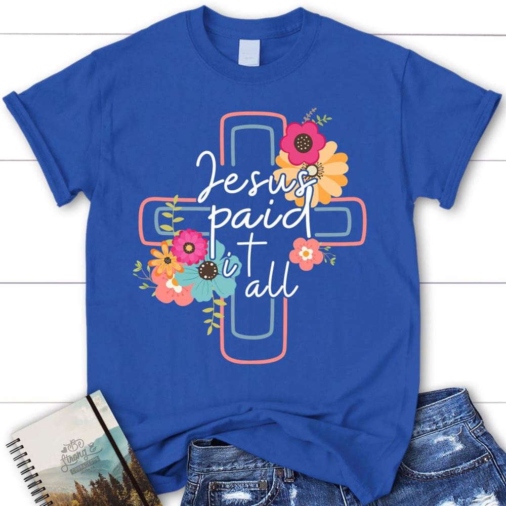 Jesus Paid It All Flower Cross Christian T Shirt, Easter Gifts, Blessed T Shirt, Bible T shirt, T shirt Women