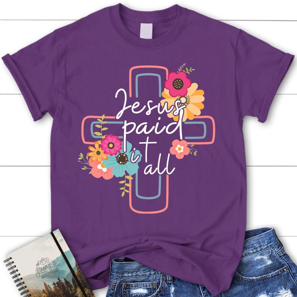 Jesus Paid It All Flower Cross Christian T Shirt, Easter Gifts, Blessed T Shirt, Bible T shirt, T shirt Women
