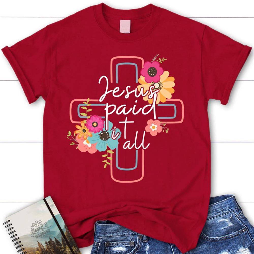 Jesus Paid It All Flower Cross Christian T Shirt, Easter Gifts, Blessed T Shirt, Bible T shirt, T shirt Women