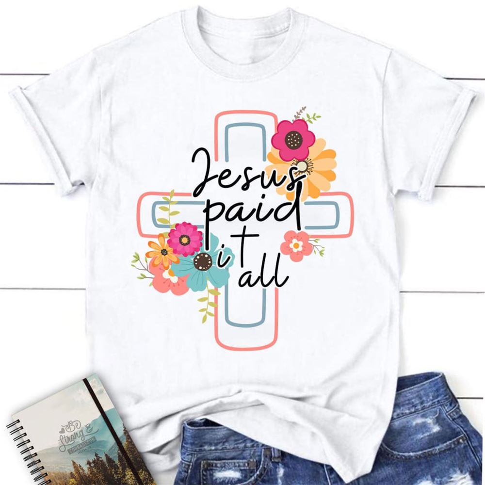 Jesus Paid It All Flower Cross Christian T Shirt, Easter Gifts, Blessed T Shirt, Bible T shirt, T shirt Women