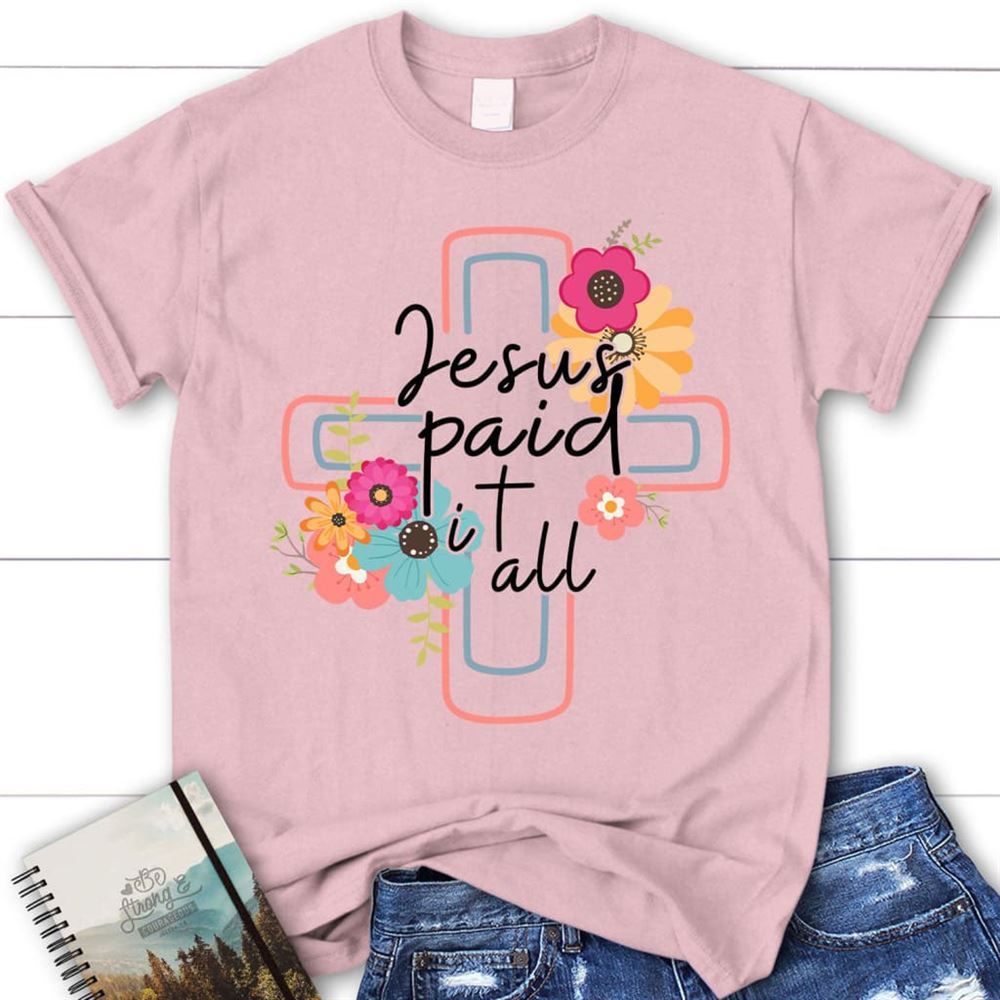 Jesus Paid It All Flower Cross Christian T Shirt, Easter Gifts, Blessed T Shirt, Bible T shirt, T shirt Women