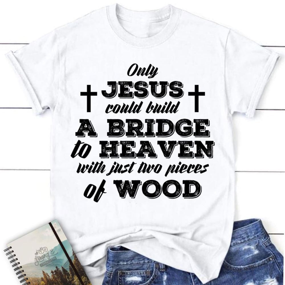 Jesus Shirts - Only Jesus Could Build A Bridge To Heaven Womens Christian T Shirt, Blessed T Shirt, Bible T shirt, T shirt Women