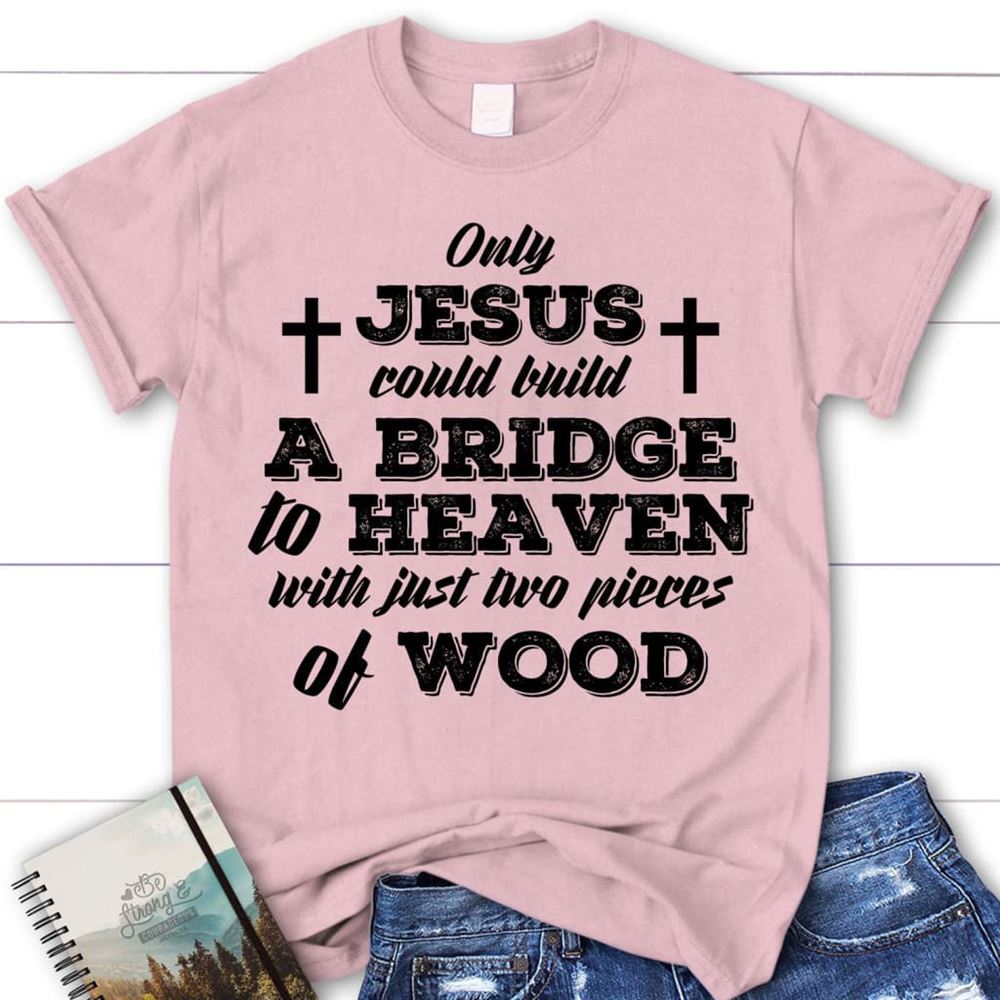 Jesus Shirts - Only Jesus Could Build A Bridge To Heaven Womens Christian T Shirt, Blessed T Shirt, Bible T shirt, T shirt Women