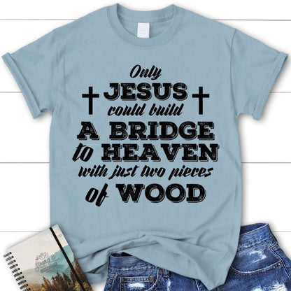 Jesus Shirts - Only Jesus Could Build A Bridge To Heaven Womens Christian T Shirt, Blessed T Shirt, Bible T shirt, T shirt Women