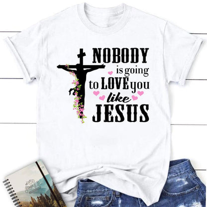 Jesus Shirts Nobody Is Going To Love You Like Jesus Christian T Shirt, Blessed T Shirt, Bible T shirt, T shirt Women