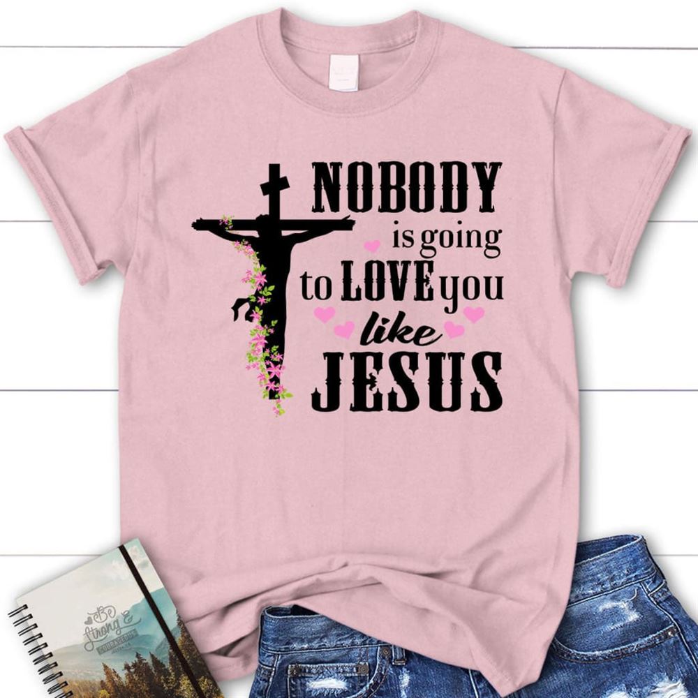 Jesus Shirts Nobody Is Going To Love You Like Jesus Christian T Shirt, Blessed T Shirt, Bible T shirt, T shirt Women