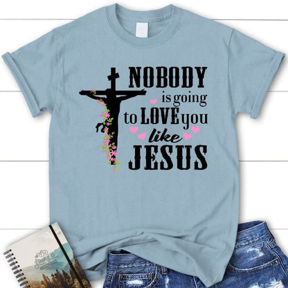 Jesus Shirts Nobody Is Going To Love You Like Jesus Christian T Shirt, Blessed T Shirt, Bible T shirt, T shirt Women