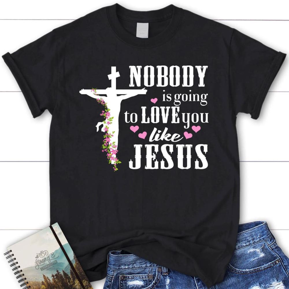 Jesus Shirts Nobody Is Going To Love You Like Jesus Christian T Shirt, Blessed T Shirt, Bible T shirt, T shirt Women