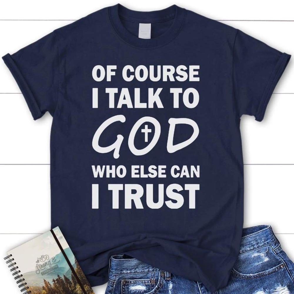 Of Course I Talk To God Who Else Can I Trust Womens Christian T Shirt, Blessed T Shirt, Bible T shirt, T shirt Women
