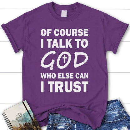 Of Course I Talk To God Who Else Can I Trust Womens Christian T Shirt, Blessed T Shirt, Bible T shirt, T shirt Women