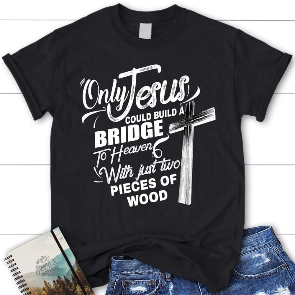 Only Jesus Could Build A Bridge To Heaven Womens Christian T Shirt, Blessed T Shirt, Bible T shirt, T shirt Women