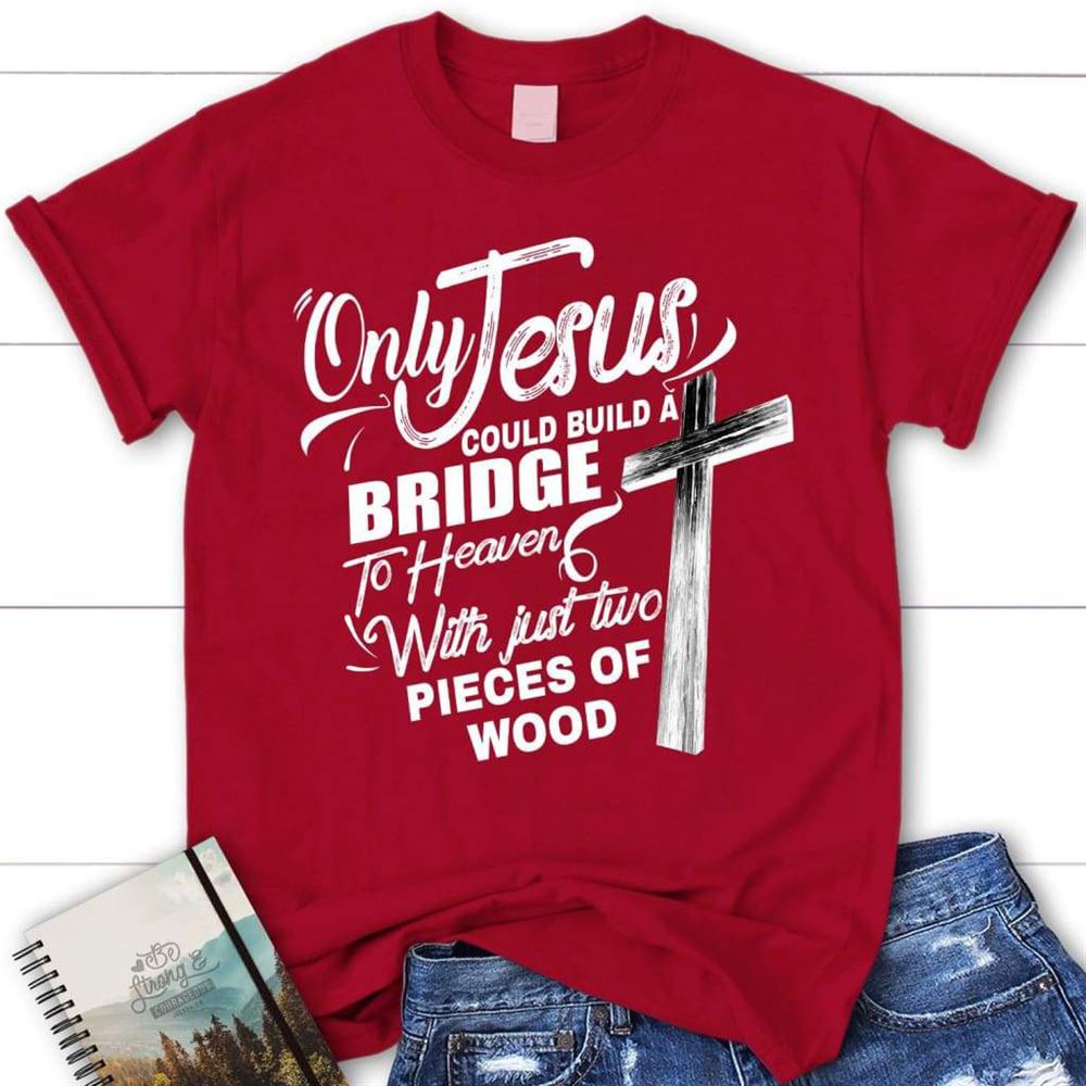 Only Jesus Could Build A Bridge To Heaven Womens Christian T Shirt, Blessed T Shirt, Bible T shirt, T shirt Women