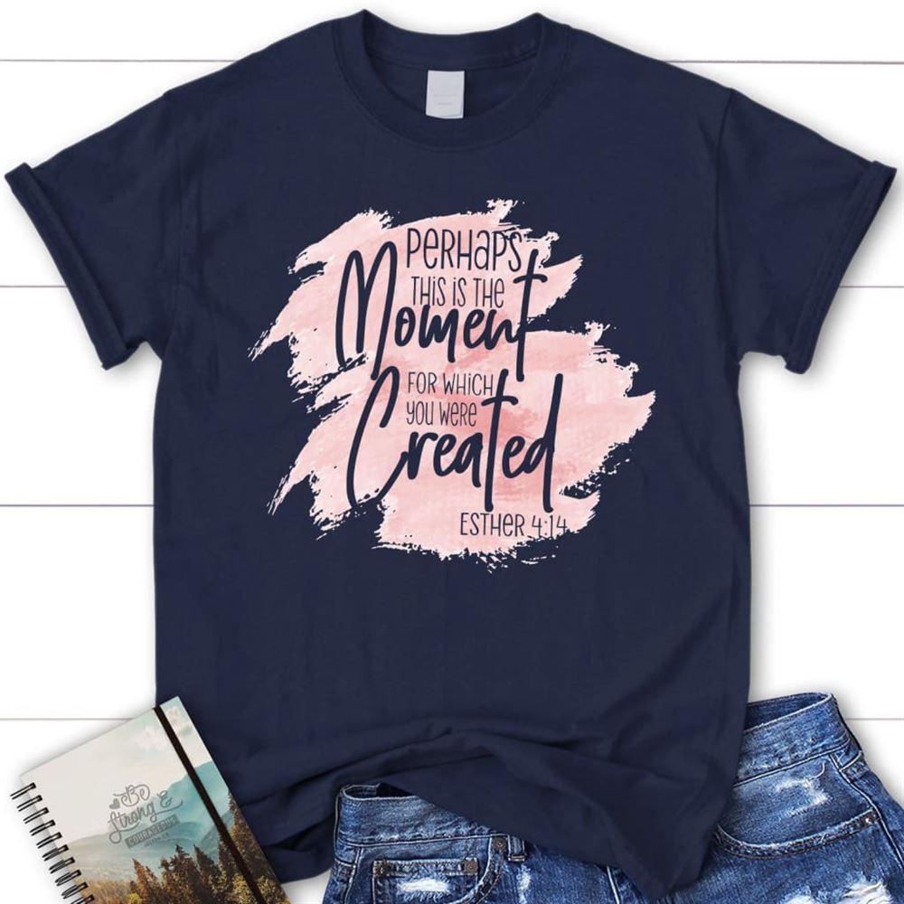 Perhaps This Is The Moment For Which You Were Created Esther 414 Christian T Shirt, Blessed T Shirt, Bible T shirt, T shirt Women
