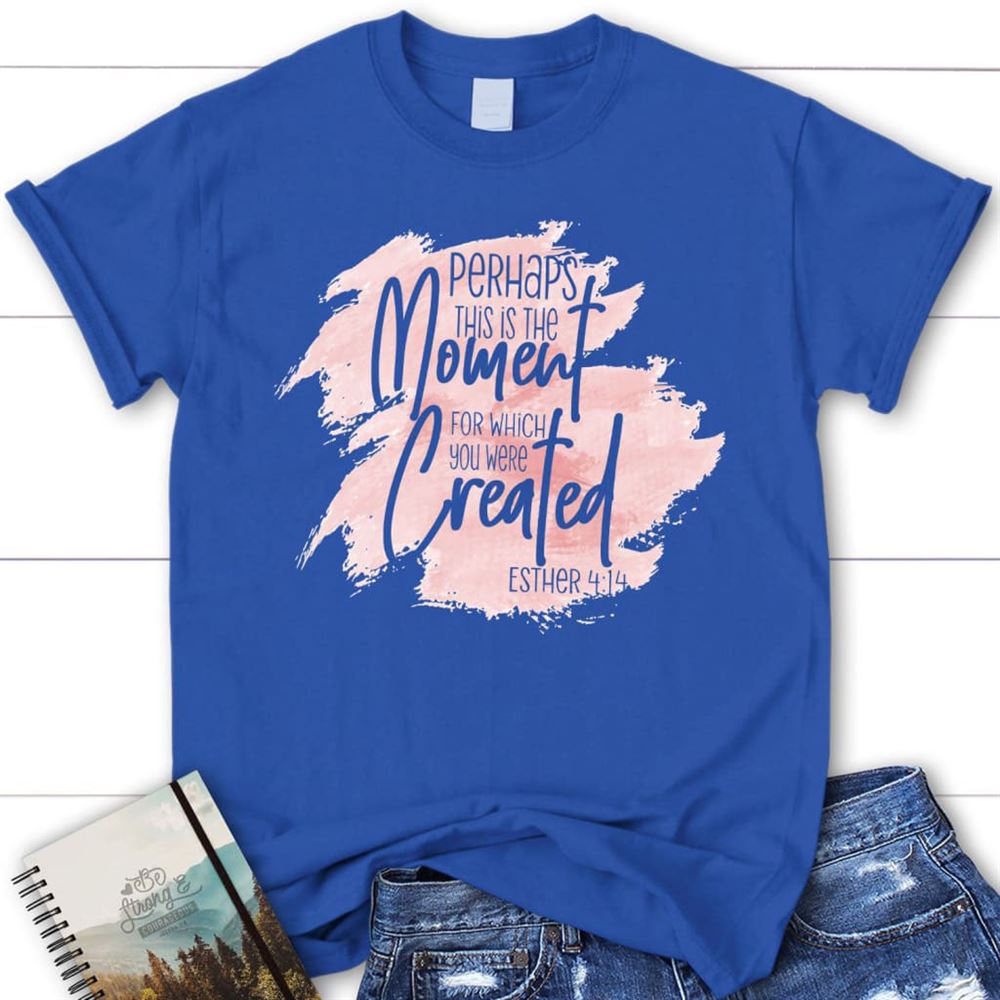 Perhaps This Is The Moment For Which You Were Created Esther 414 Christian T Shirt, Blessed T Shirt, Bible T shirt, T shirt Women