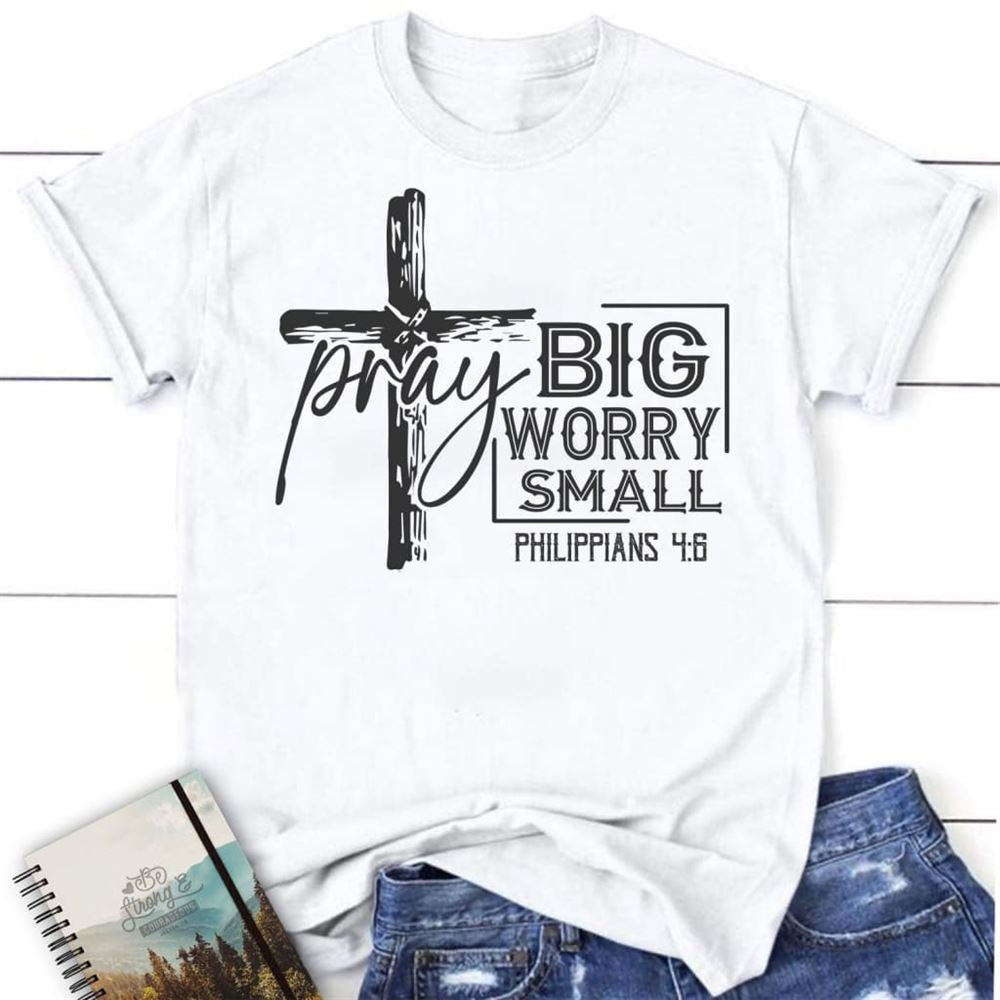 Pray Big Worry Small Philippians 46 Christian T Shirt, Blessed T Shirt, Bible T shirt, T shirt Women