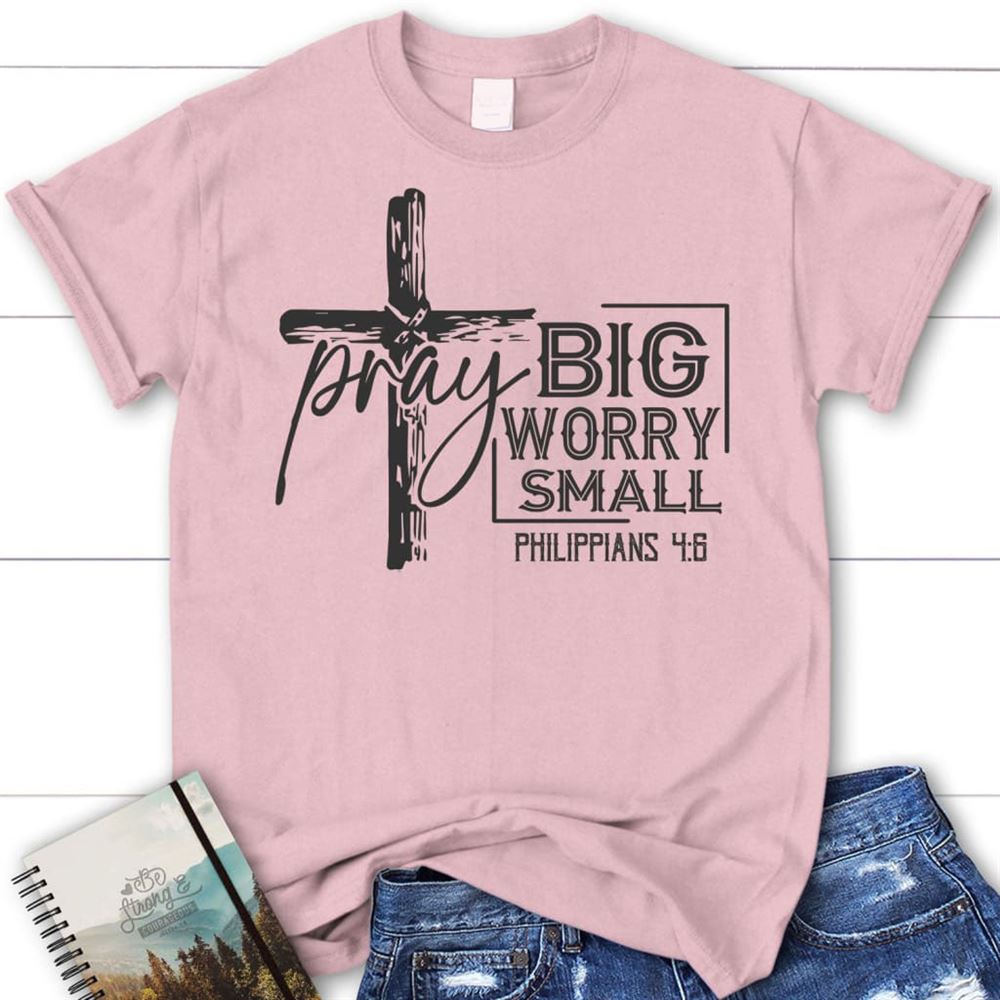 Pray Big Worry Small Philippians 46 Christian T Shirt, Blessed T Shirt, Bible T shirt, T shirt Women
