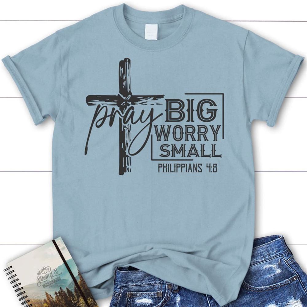 Pray Big Worry Small Philippians 46 Christian T Shirt, Blessed T Shirt, Bible T shirt, T shirt Women