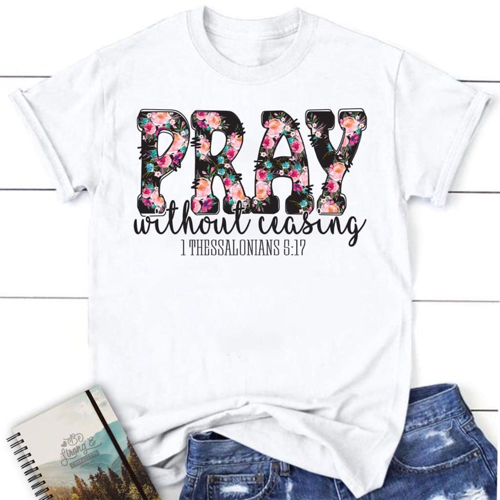 Pray Without Ceasing 1 Thessalonians 517 Christian T Shirt, Blessed T Shirt, Bible T shirt, T shirt Women