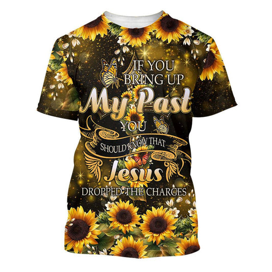 Sunflower If You Bring Up My Past All Over Print 3D T Shirt For Men And Women, Christian T-Shirt, Faith Shirt