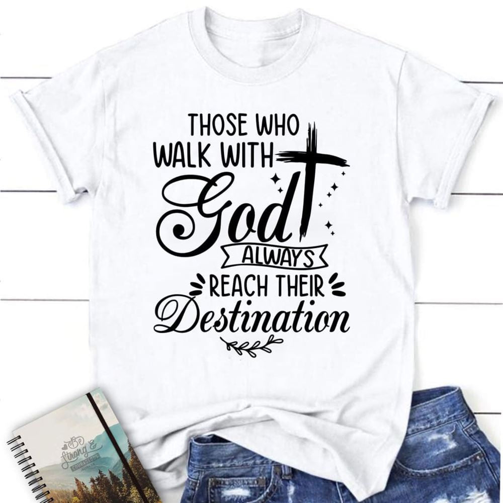 Those Who Walk With God Always Reach Their Destination T Shirt, Blessed T Shirt, Bible T shirt, T shirt Women