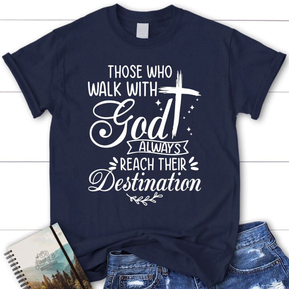 Those Who Walk With God Always Reach Their Destination T Shirt, Blessed T Shirt, Bible T shirt, T shirt Women