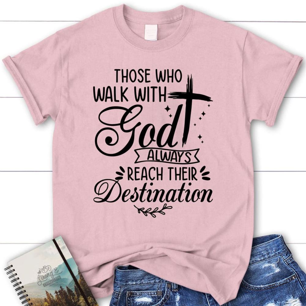Those Who Walk With God Always Reach Their Destination T Shirt, Blessed T Shirt, Bible T shirt, T shirt Women