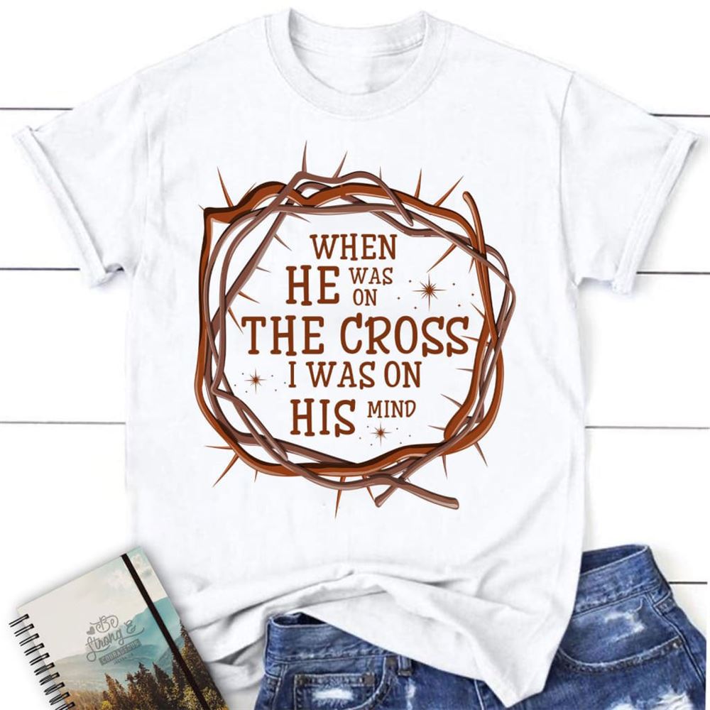 When He Was On The Cross I Was On His Mind Christian T Shirt, Blessed T Shirt, Bible T shirt, T shirt Women