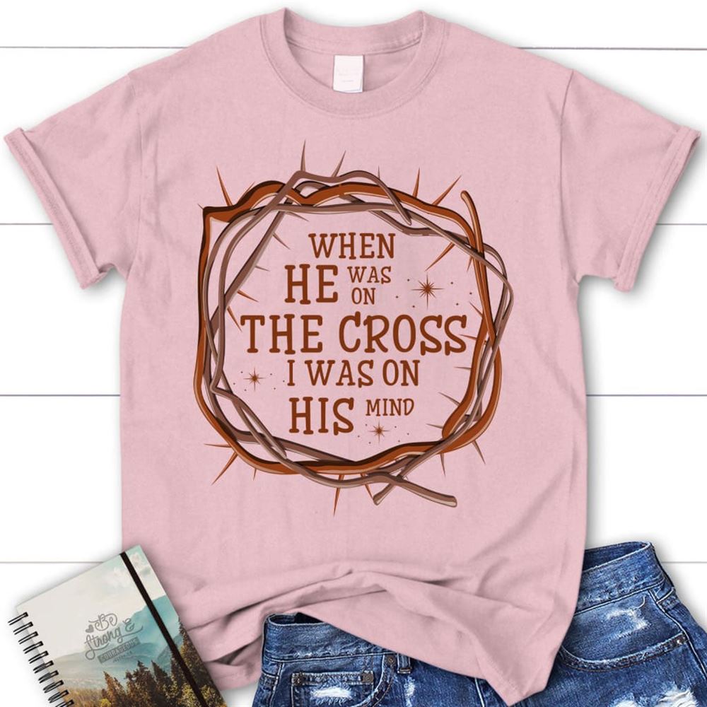 When He Was On The Cross I Was On His Mind Christian T Shirt, Blessed T Shirt, Bible T shirt, T shirt Women