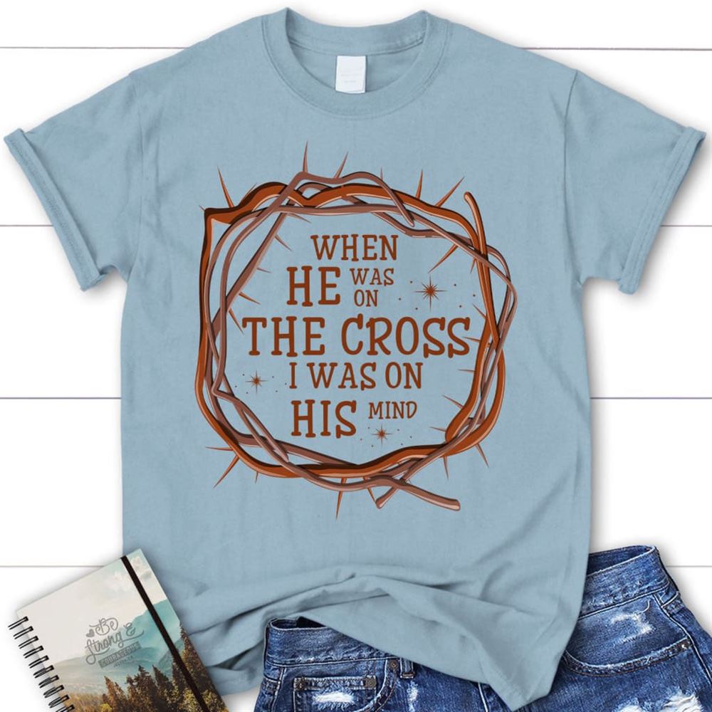 When He Was On The Cross I Was On His Mind Christian T Shirt, Blessed T Shirt, Bible T shirt, T shirt Women