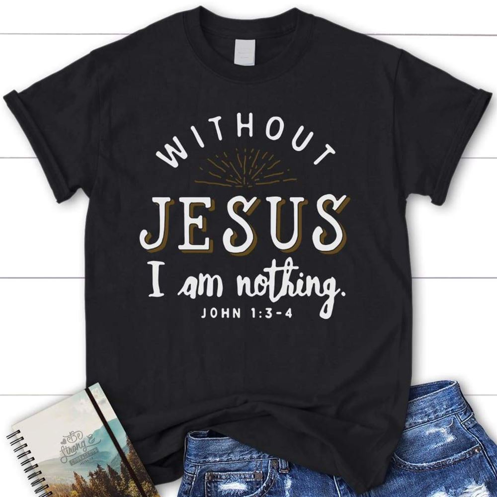 Without Jesus I Am Nothing John 13-4 Womens Christian T Shirt, Blessed T Shirt, Bible T shirt, T shirt Women