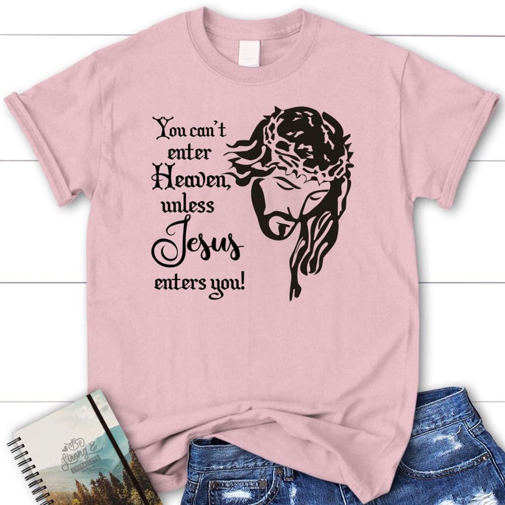 You Can'T Enter Heaven Unless Jesus Enters You T Shirt, Blessed T Shirt, Bible T shirt, T shirt Women